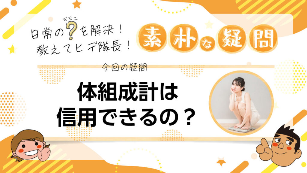 日常のギモンを解決！教えてヒデ隊長！素朴な疑問 体組成計は信用できるの？