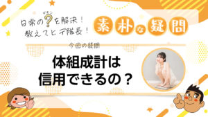日常のギモンを解決！教えてヒデ隊長！素朴な疑問 体組成計は信用できるの？