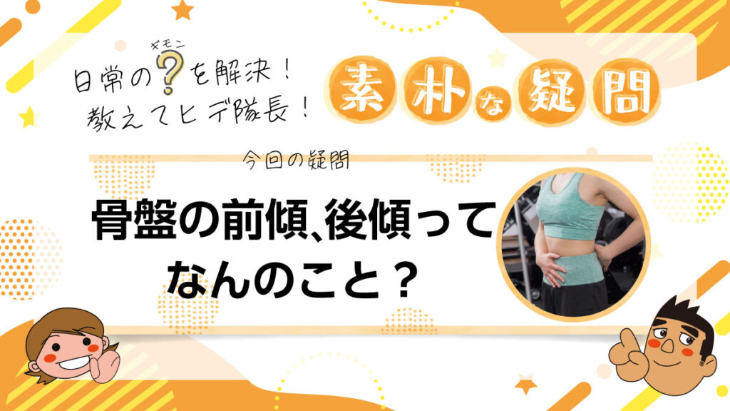 日常のギモンを解決！教えてヒデ隊長！素朴な疑問 骨盤の前傾、後傾ってなんのこと？