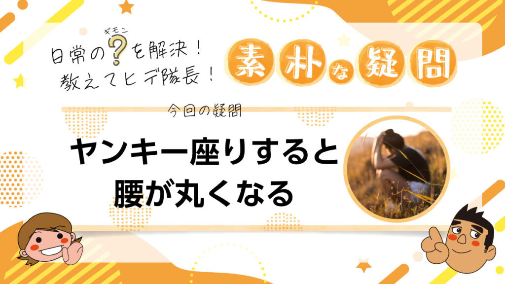 日常のギモンを解決！教えてヒデ隊長！素朴な疑問 ヤンキー座りすると腰が丸くなる
